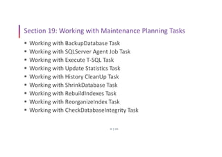SSIS
30
Section 19: Working with Maintenance Planning Tasks
 Working with BackupDatabase Task
 Working with SQLServer Agent Job Task
 Working with Execute T-SQL Task
 Working with Update Statistics Task
 Working with History CleanUp Task
 Working with ShrinkDatabase Task
 Working with RebuildIndexes Task
 Working with ReorganizeIndex Task
 Working with CheckDatabaseIntegrity Task
 