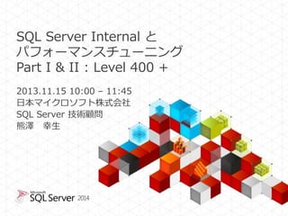 SQL Server Internal と
パフォーマンスチューニング
Part I & II : Level 400 +
2013.11.15 10:00 – 11:45
日本マイクロソフト株式会社
SQL Server 技術顧問
熊澤 幸生

2014

 