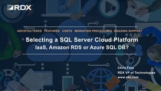 www.rdx.com
1
© 2018
Selecting a SQL Server Cloud Platform
IaaS, Amazon RDS or Azure SQL DB?
ARCHITECTURES FEATURES COSTS MIGRATION PROCEDURES ONGOING SUPPORT
Chris Foot
RDX VP of Technologies
www.rdx.com
 