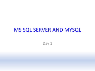 MS SQL SERVER AND MYSQL
Day 1

 