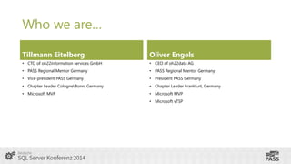 Who we are…
Tillmann Eitelberg

Oliver Engels

• CTO of oh22information services GmbH

• CEO of oh22data AG

• PASS Regional Mentor Germany

• PASS Regional Mentor Germany

• Vice-president PASS Germany

• President PASS Germany

• Chapter Leader CologneBonn, Germany

• Chapter Leader Frankfurt, Germany

• Microsoft MVP

• Microsoft MVP
• Microsoft vTSP

 