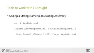 Tools to work with HDInsight
• Adding a Strong Name to an existing Assembly
sn -k keyPair.snk
ildasm AssemblyName.dll /out:AssemblyName.il
ilasm AssemblyName.il /dll /key= keyPair.snk

 