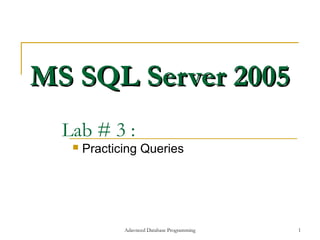 MS SQL Server 2005
  Lab # 3 :
      Practicing Queries




              Adavnced Database Programming   1
 