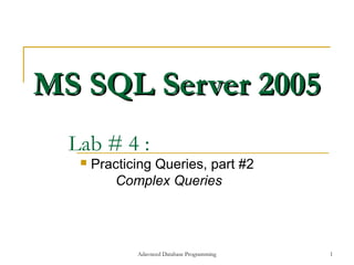 MS SQL Server 2005
  Lab # 4 :
      Practicing Queries, part #2
          Complex Queries




              Adavnced Database Programming   1
 