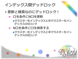 インデックス間デッドロック
更新と検索なのにデッドロック！
CIを条件にNCIを更新
クラスター化インデックスと非クラスター化イン
デックスのXロック
NCIを条件にCIを検索する
クラスター化インデックスと非クラスター化イン
デックスのSロック
 