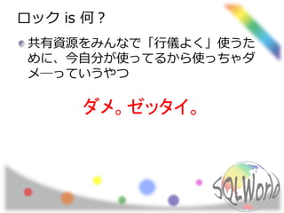 ロック is 何？
共有資源をみんなで「行儀よく」使うた
めに、今自分が使ってるから使っちゃダ
メ―っていうやつ
ダメ。ゼッタイ。
 