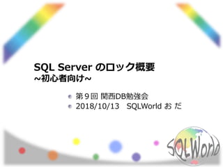 SQL Server のロック概要
~初心者向け~
第９回 関西DB勉強会
2018/10/13 SQLWorld お だ
 