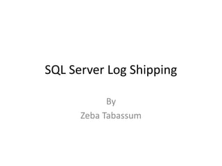 SQL Server Log Shipping
By
Zeba Tabassum
 