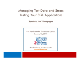 Managing Test Data and Stress
Testing Your SQL Applications
       Speaker: Joel Champagne



     San Francisco SQL Server User Group
              January 12, 2011




        Mark Ginnebaugh, User Group Leader
               www.bayareasql.org
 