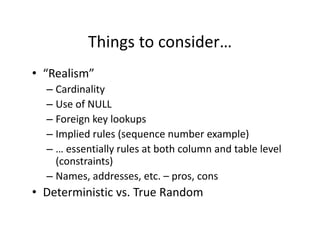 Things to consider…
           Things to consider…
• “Realism”
   Realism
  – Cardinality
  – Use of NULL
  – Foreign key lookups
  – Implied rules (sequence number example)
       p          ( q                     p )
  – … essentially rules at both column and table level 
    (constraints)
  – Names, addresses, etc. – pros, cons
• Deterministic vs. True Random
 