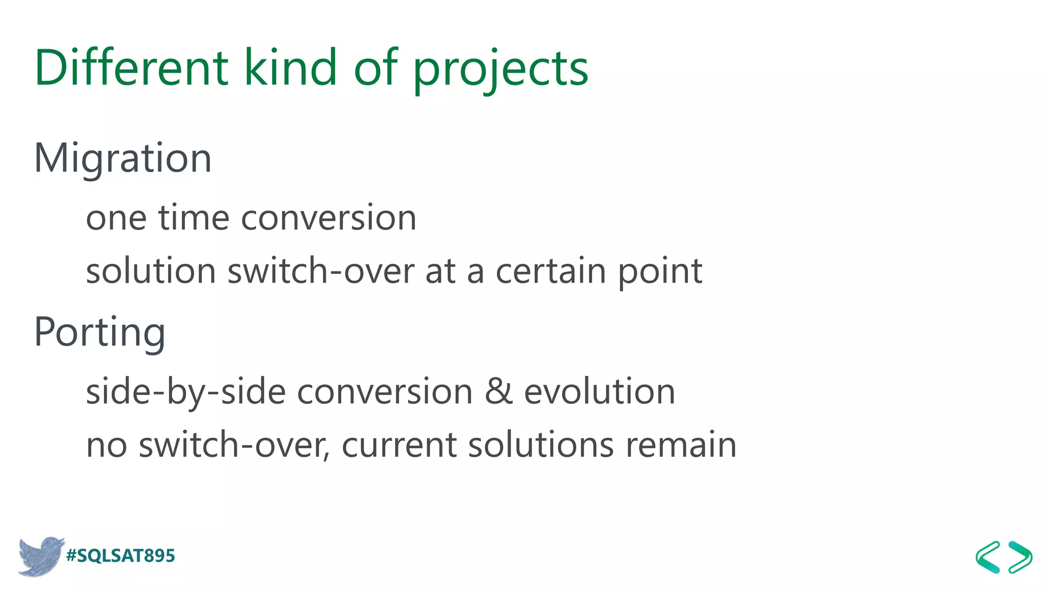 #SQLSAT895
Different kind of projects
Migration
one time conversion
solution switch-over at a certain point
Porting
side-by-side conversion & evolution
no switch-over, current solutions remain
 