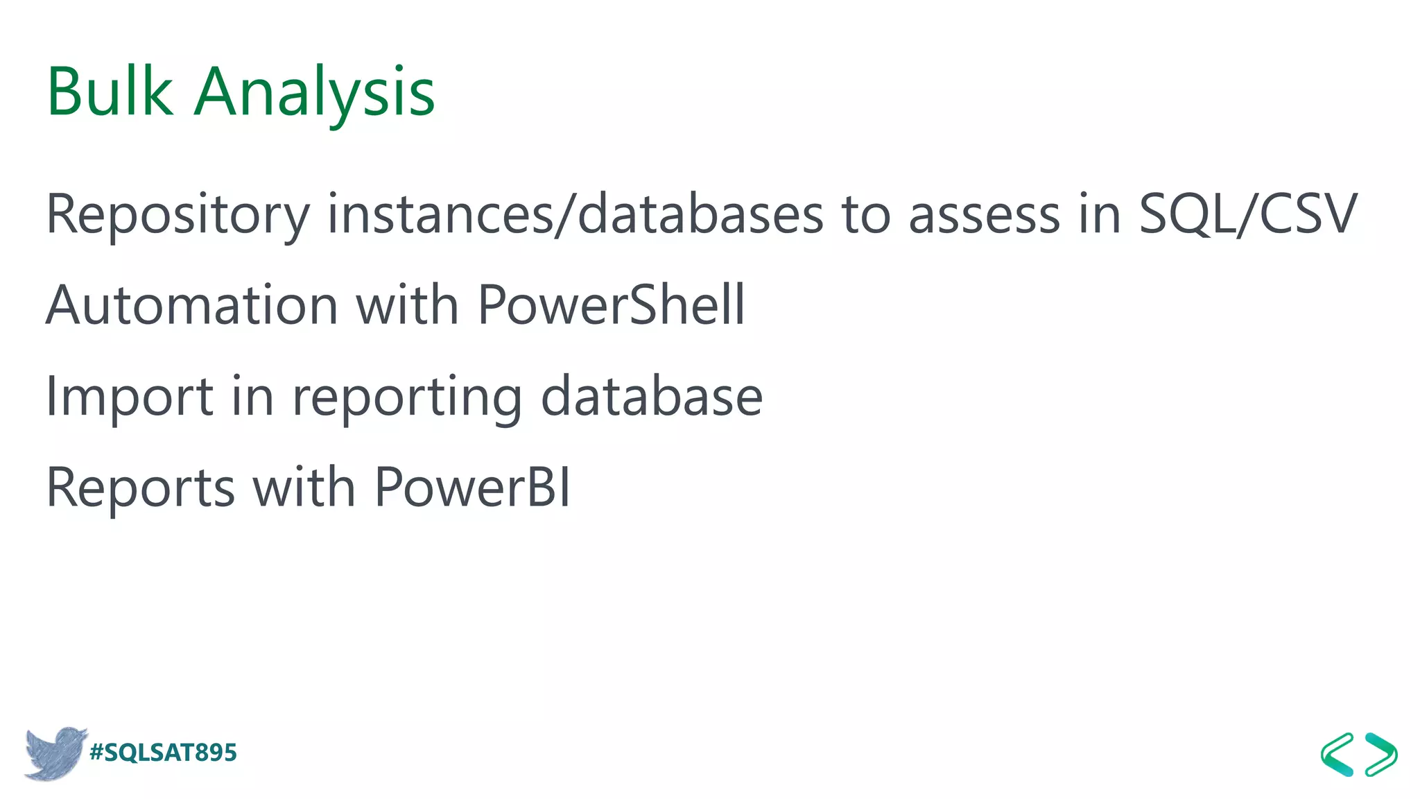 #SQLSAT895
Bulk Analysis
Repository instances/databases to assess in SQL/CSV
Automation with PowerShell
Import in reporting database
Reports with PowerBI
 
