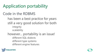 #SQLSAT895
Application portability
Code in the RDBMS
has been a best practice for years
still a very good solution for both
integrity
scalability
however… portability is an issue!
different SQL dialects
different type systems
different engine features
 