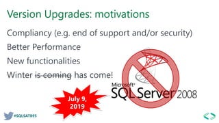 #SQLSAT895
Version Upgrades: motivations
Compliancy (e.g. end of support and/or security)
Better Performance
New functionalities
Winter is coming has come!
 