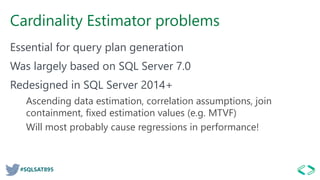 #SQLSAT895
Cardinality Estimator problems
Essential for query plan generation
Was largely based on SQL Server 7.0
Redesigned in SQL Server 2014+
Ascending data estimation, correlation assumptions, join
containment, fixed estimation values (e.g. MTVF)
Will most probably cause regressions in performance!
 
