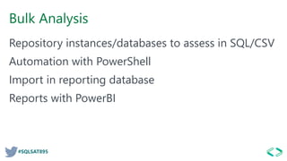 #SQLSAT895
Bulk Analysis
Repository instances/databases to assess in SQL/CSV
Automation with PowerShell
Import in reporting database
Reports with PowerBI
 