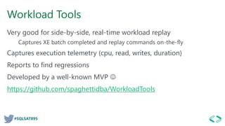 #SQLSAT895
Workload Tools
Very good for side-by-side, real-time workload replay
Captures XE batch completed and replay commands on-the-fly
Captures execution telemetry (cpu, read, writes, duration)
Reports to find regressions
Developed by a well-known MVP ☺
https://github.com/spaghettidba/WorkloadTools
 