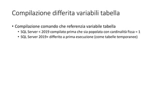 Compilazione differita variabili tabella
• Compilazione comando che referenzia variabile tabella
• SQL Server < 2019 compilato prima che sia popolata con cardinalità fissa = 1
• SQL Server 2019+ differito a prima esecuzione (come tabelle temporanee)
 