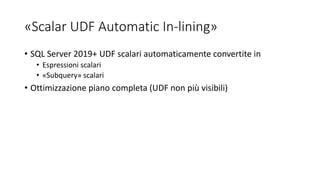 «Scalar UDF Automatic In-lining»
• SQL Server 2019+ UDF scalari automaticamente convertite in
• Espressioni scalari
• «Subquery» scalari
• Ottimizzazione piano completa (UDF non più visibili)
 