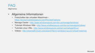 FAQ
Allgemeines


• Allgemeine Informationen
    •   Freischalten der virtuellen Maschinen -
        https://account.windowsazure.com/PreviewFeatures
    •   Manage Center - http://www.windowsazure.com/en-us/manage/windows/
    •   Tutorials Windows VMs - http://www.windowsazure.com/en-us/manage/windows/
    •   Tutorials Linux VMs - http://www.windowsazure.com/en-us/manage/linux/
    •   Videos - http://channel9.msdn.com/search?term=windows+azure+virtual+machine
 