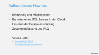 Aufbau dieses How-tos

• Einführung und Möglichkeiten
• Erstellen eines SQL Servers in der Cloud
• Erstellen der Beispielanwendung
• Zusammenfassung und FAQ


• Videos unter
  •   http://bit.ly/VLS7yU
  •   http://janatdevelopment.com/
 