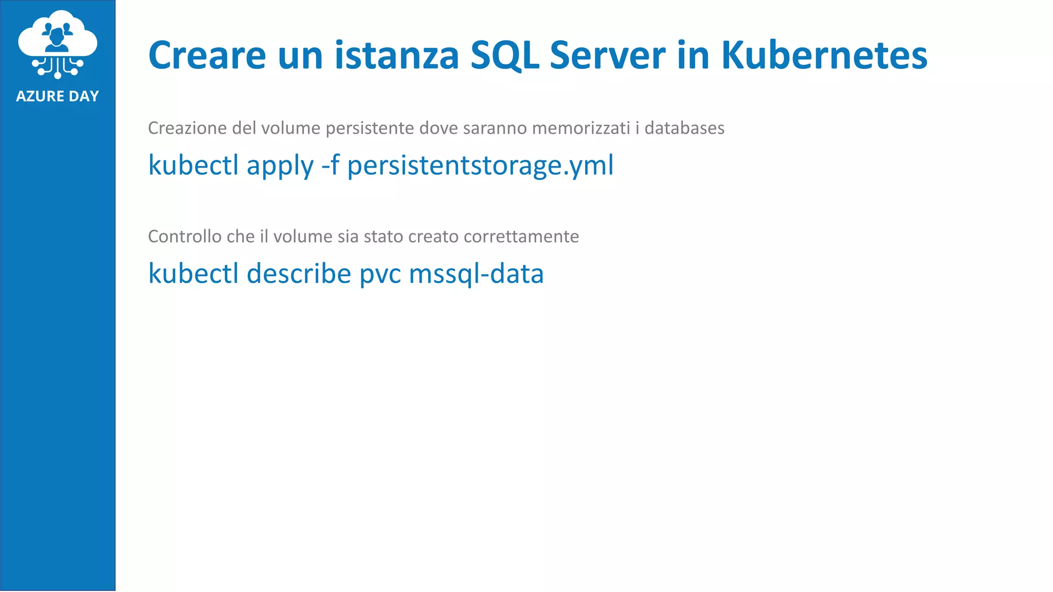 Creazione del volume persistente dove saranno memorizzati i databases
kubectl apply -f persistentstorage.yml
Controllo che il volume sia stato creato correttamente
kubectl describe pvc mssql-data
Creare un istanza SQL Server in Kubernetes
 