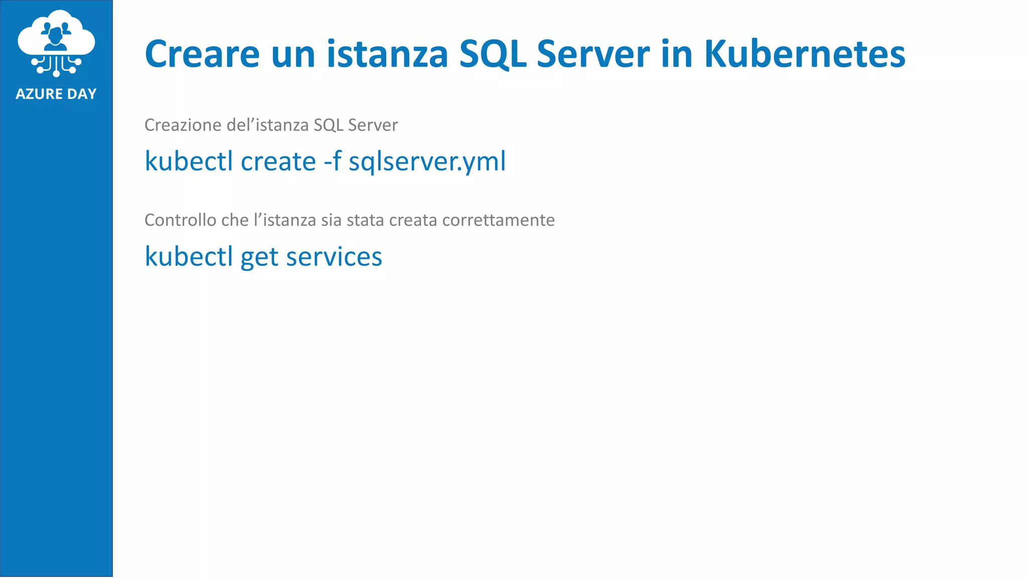 Creazione del’istanza SQL Server
kubectl create -f sqlserver.yml
Controllo che l’istanza sia stata creata correttamente
kubectl get services
Creare un istanza SQL Server in Kubernetes
 