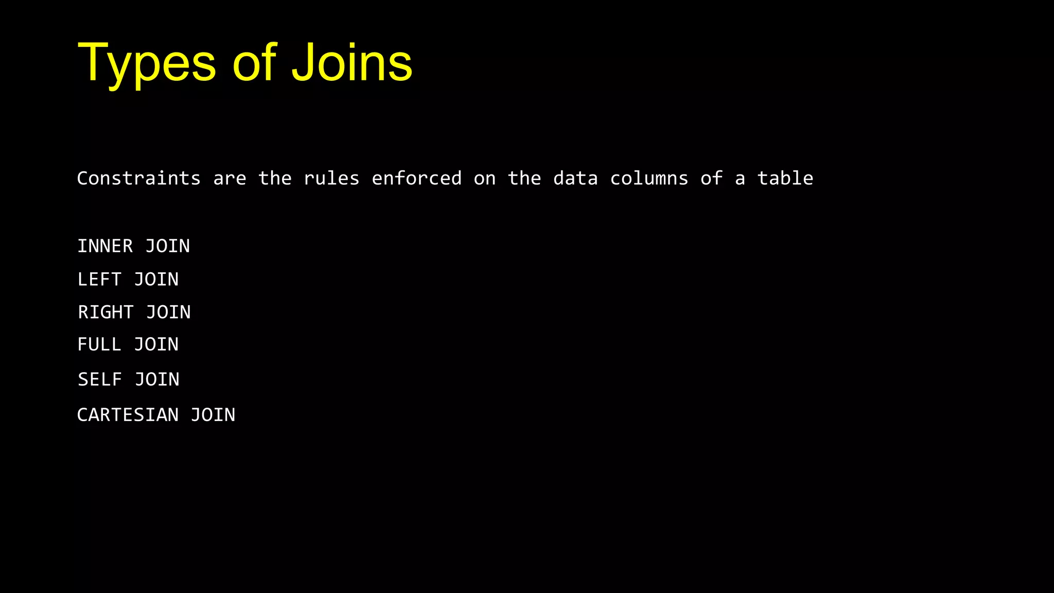 `
Types of Joins
Constraints are the rules enforced on the data columns of a table
INNER JOIN
LEFT JOIN
RIGHT JOIN
FULL JOIN
SELF JOIN
CARTESIAN JOIN
 