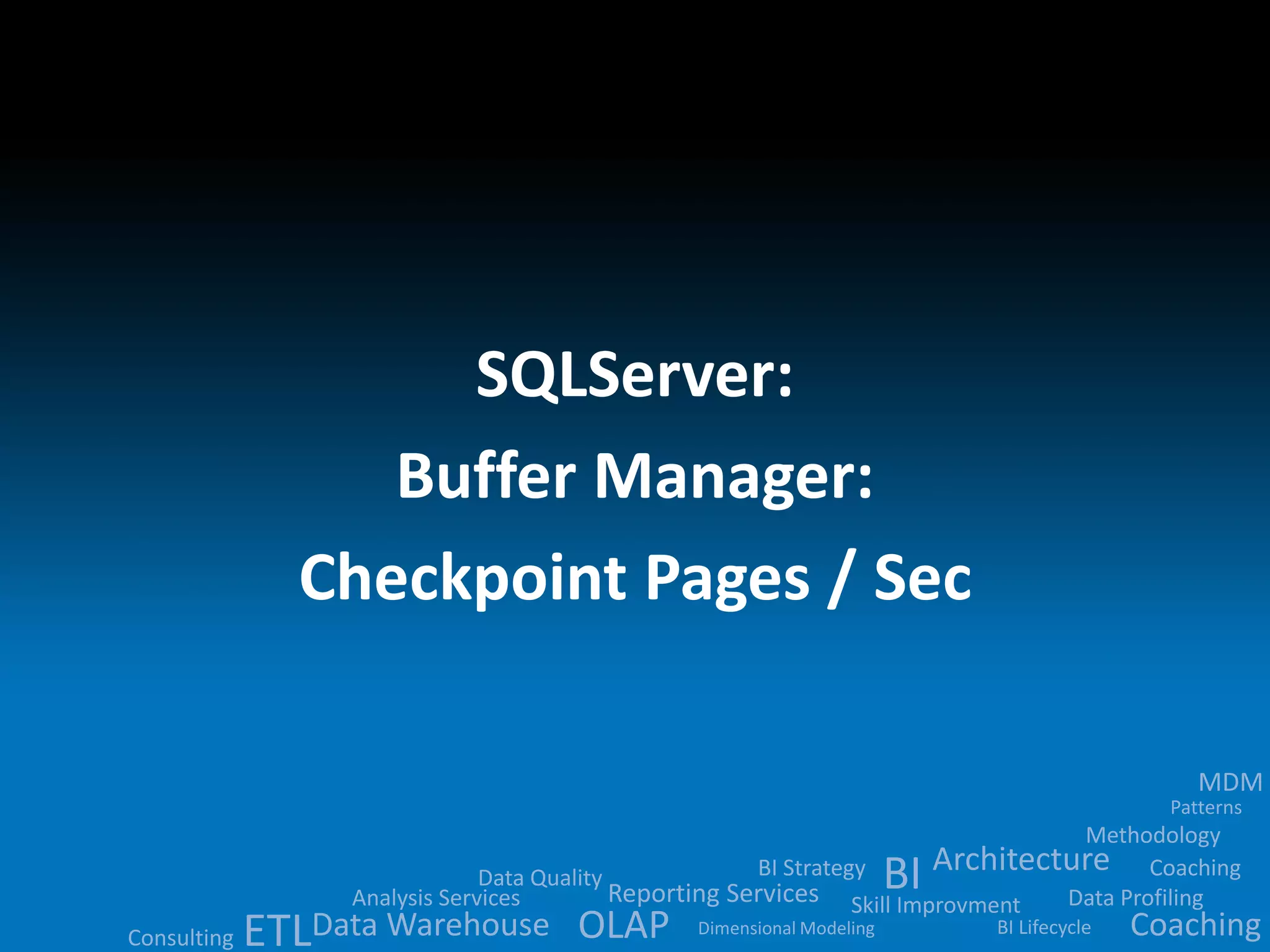 Data Quality 
BI 
Analysis Services Reporting Services ETLData Warehouse OLAP 
MDM 
Methodology 
Architecture 
BI Strategy 
Skill Improvment Data Profiling 
BI Lifecycle 
Dimensional Modeling 
Patterns 
Consulting 
Coaching 
Coaching 
SQLServer: 
Buffer Manager: 
Checkpoint Pages / Sec 
