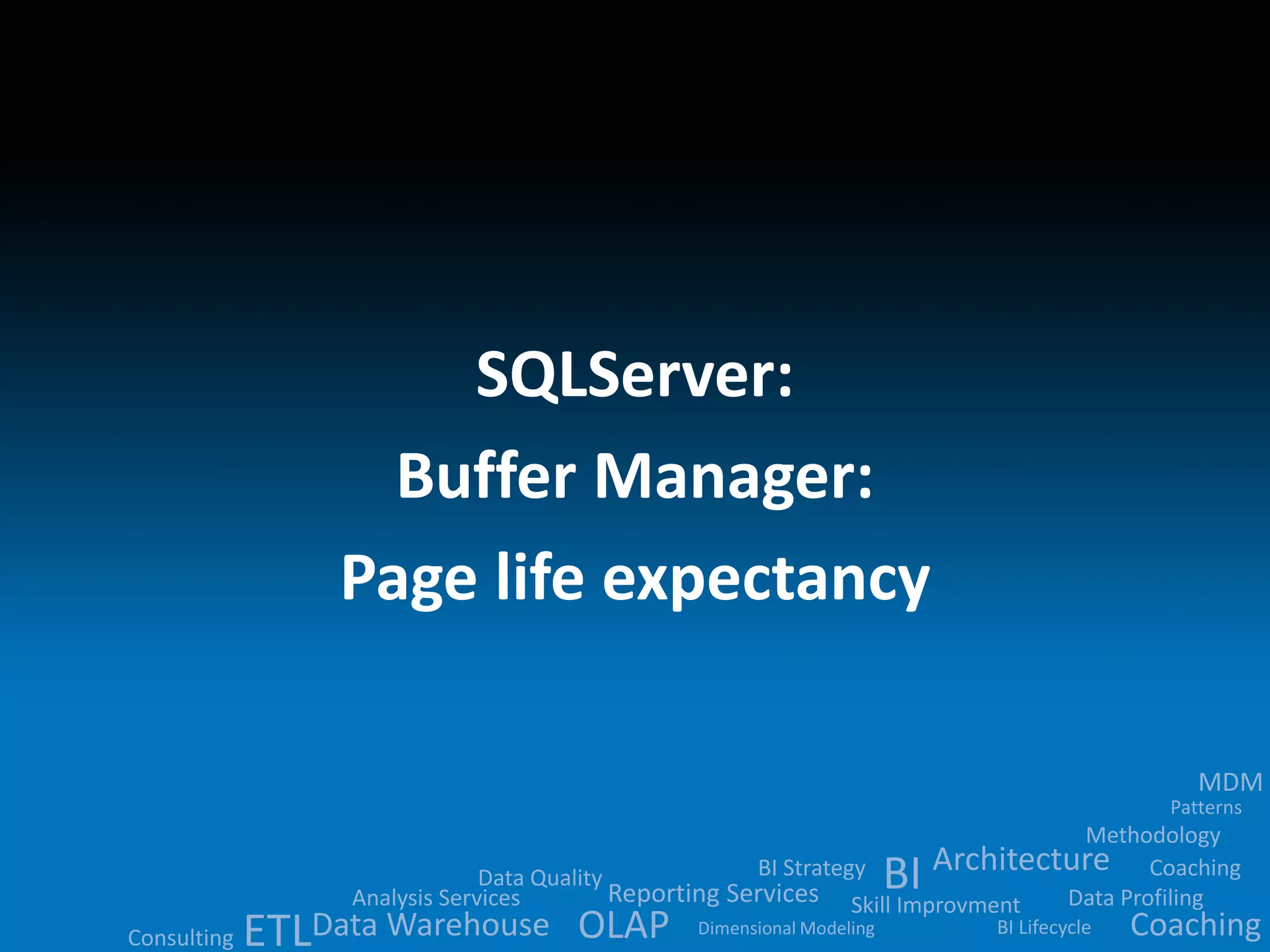 Data Quality 
BI 
Analysis Services Reporting Services ETLData Warehouse OLAP 
MDM 
Methodology 
Architecture 
BI Strategy 
Skill Improvment Data Profiling 
BI Lifecycle 
Dimensional Modeling 
Patterns 
Consulting 
Coaching 
Coaching 
SQLServer: 
Buffer Manager: 
Page life expectancy 
 