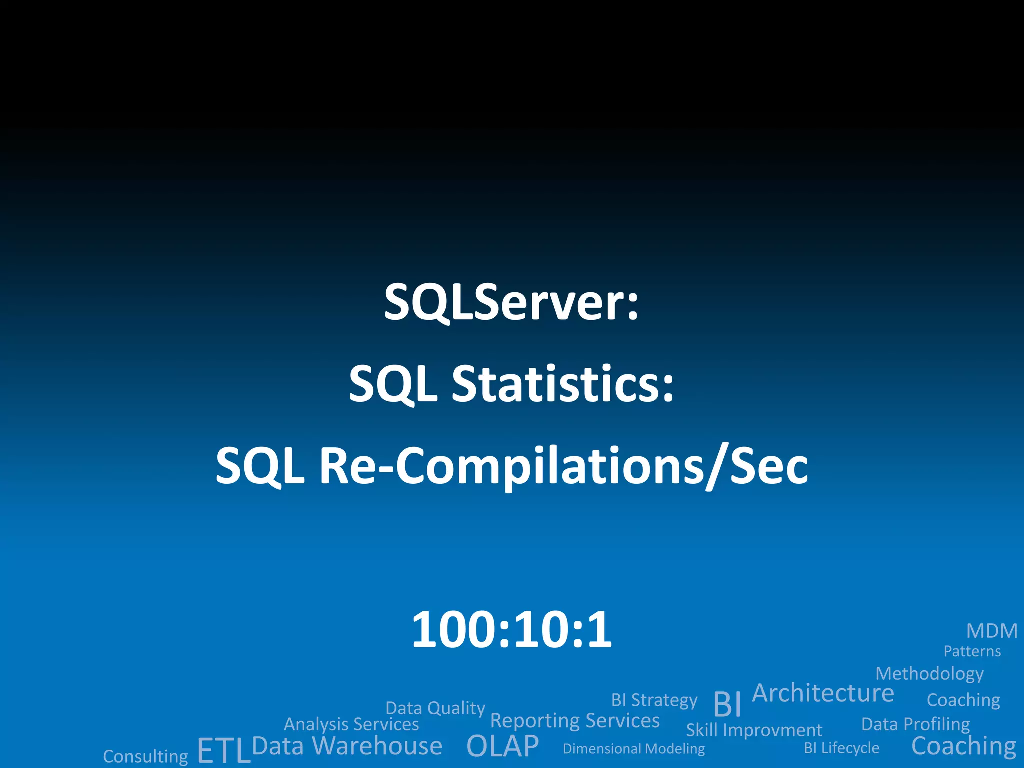 Data Quality 
BI 
Analysis Services Reporting Services ETLData Warehouse OLAP 
MDM 
Methodology 
Architecture 
BI Strategy 
Skill Improvment Data Profiling 
BI Lifecycle 
Dimensional Modeling 
Patterns 
Consulting 
Coaching 
Coaching 
SQLServer: 
SQL Statistics: 
SQL Re-Compilations/Sec 
100:10:1 
 