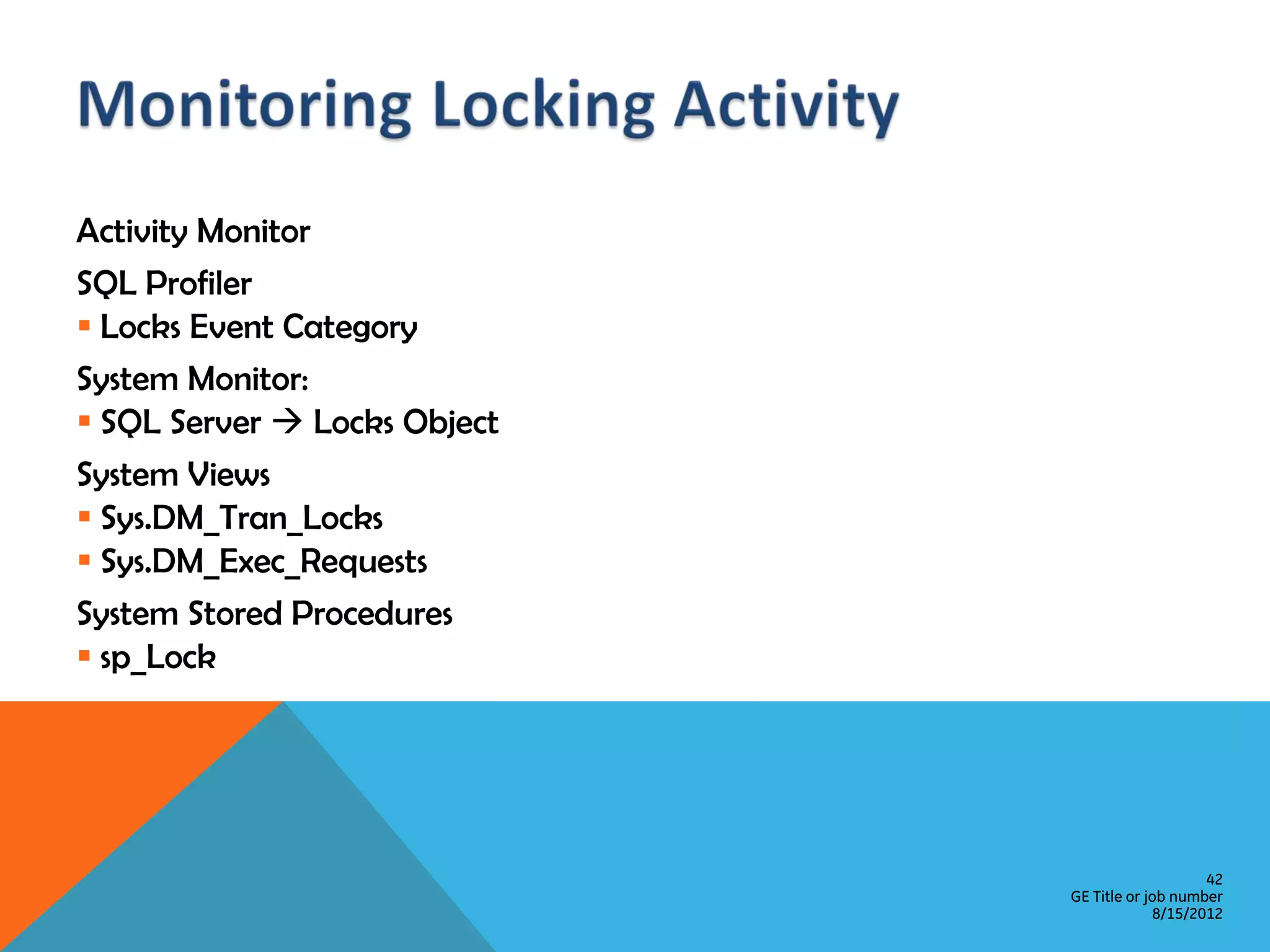 Activity Monitor SQL Profiler  Locks Event Category System Monitor:  SQL Server  Locks Object System Views  Sys.DM_Tran_Locks  Sys.DM_Exec_Requests System Stored Procedures  sp_Lock 42 GE Title or job number 8/15/2012 