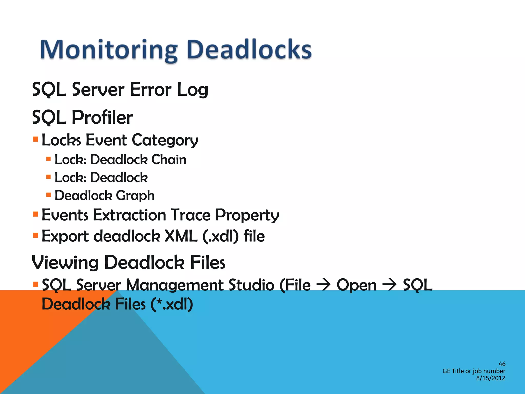 SQL Server Error Log SQL Profiler  Locks Event Category  Lock: Deadlock Chain  Lock: Deadlock  Deadlock Graph  Events Extraction Trace Property  Export deadlock XML (.xdl) file Viewing Deadlock Files  SQL Server Management Studio (File  Open  SQL Deadlock Files (*.xdl) 46 GE Title or job number 8/15/2012 