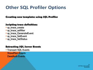 Creating new templates using SQL Profiler

Scripting trace definitions
 sp_trace_create
 sp_trace_setfilter
 sp_trace_GenerateEvent
 sp_trace_SetEvent
 sp_trace_SetStatus

Extracting SQL Server Events
 Transact-SQL Events
 ShowPlan Events
 Deadlock Events


                                                                24
                                            GE Title or job number
                                                         8/15/2012
 