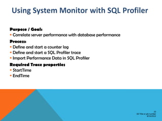 Purpose / Goal:
 Correlate server performance with database performance
Process:
 Define and start a counter log
 Define and start a SQL Profiler trace
 Import Performance Data in SQL Profiler
Required Trace properties
 StartTime
 EndTime




                                                                               25
                                                           GE Title or job number
                                                                        8/15/2012
 