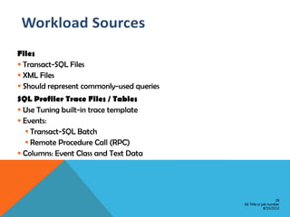 Files
 Transact-SQL Files
 XML Files
 Should represent commonly-used queries
SQL Profiler Trace Files / Tables
 Use Tuning built-in trace template
 Events:
   Transact-SQL Batch
   Remote Procedure Call (RPC)
 Columns: Event Class and Text Data




                                                               28
                                           GE Title or job number
                                                        8/15/2012
 