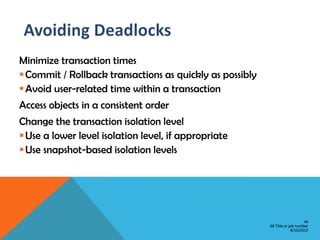 Minimize transaction times
 Commit / Rollback transactions as quickly as possibly
 Avoid user-related time within a transaction
Access objects in a consistent order
Change the transaction isolation level
 Use a lower level isolation level, if appropriate
 Use snapshot-based isolation levels




                                                                              44
                                                          GE Title or job number
                                                                       8/15/2012
 