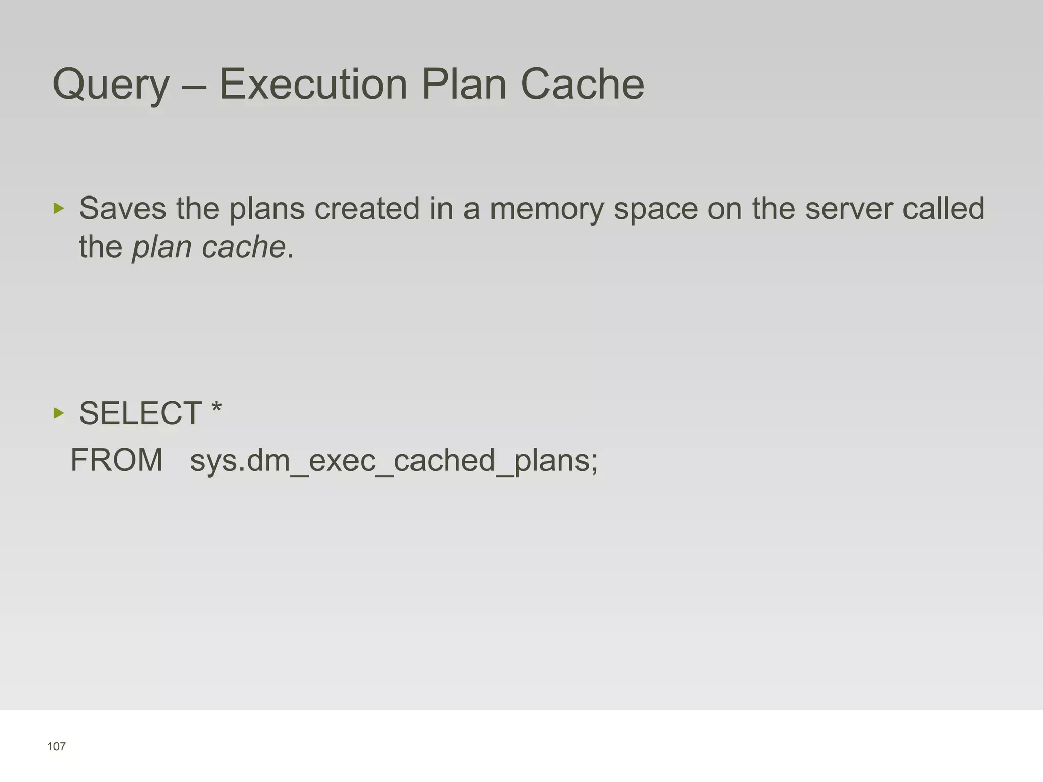 107
Query – Execution Plan Cache
‣ Saves the plans created in a memory space on the server called
the plan cache.
‣ SELECT *
FROM sys.dm_exec_cached_plans;
 
