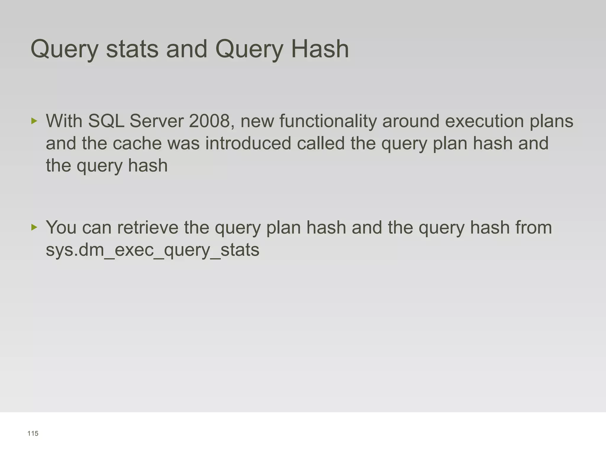 115
Query stats and Query Hash
‣ With SQL Server 2008, new functionality around execution plans
and the cache was introduced called the query plan hash and
the query hash
‣ You can retrieve the query plan hash and the query hash from
sys.dm_exec_query_stats
 