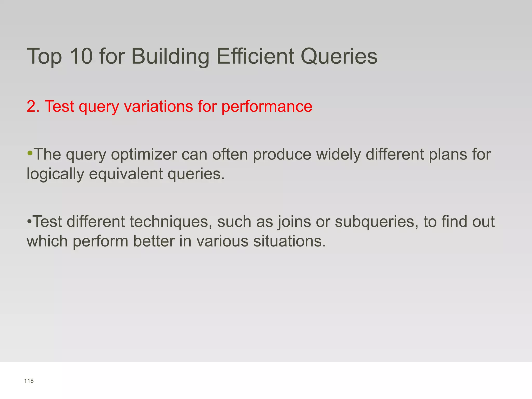 118
Top 10 for Building Efficient Queries
2. Test query variations for performance
•The query optimizer can often produce widely different plans for
logically equivalent queries.
•Test different techniques, such as joins or subqueries, to find out
which perform better in various situations.
 