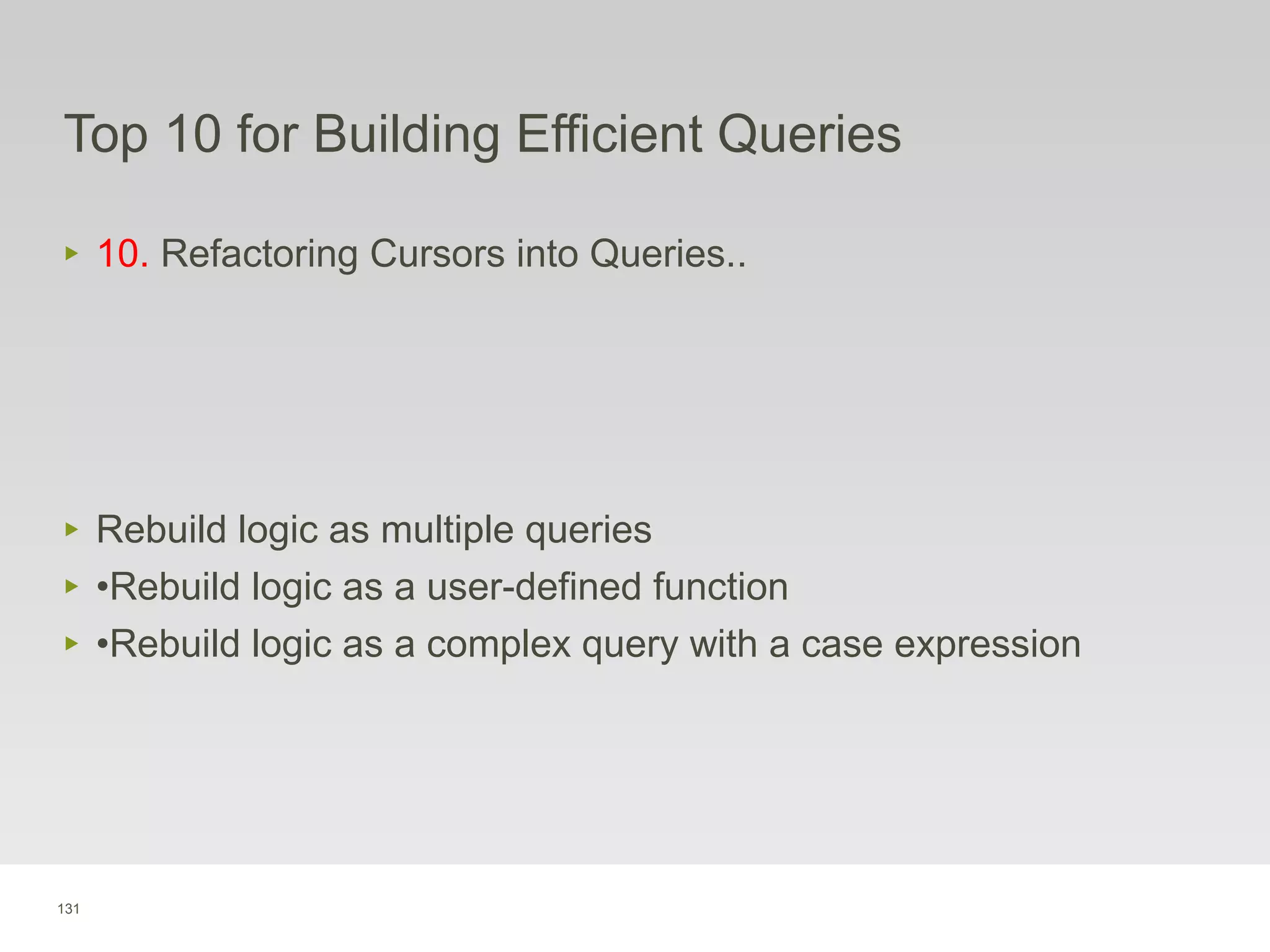 131
Top 10 for Building Efficient Queries
‣ 10. Refactoring Cursors into Queries..
‣ Rebuild logic as multiple queries
‣ •Rebuild logic as a user-defined function
‣ •Rebuild logic as a complex query with a case expression
 