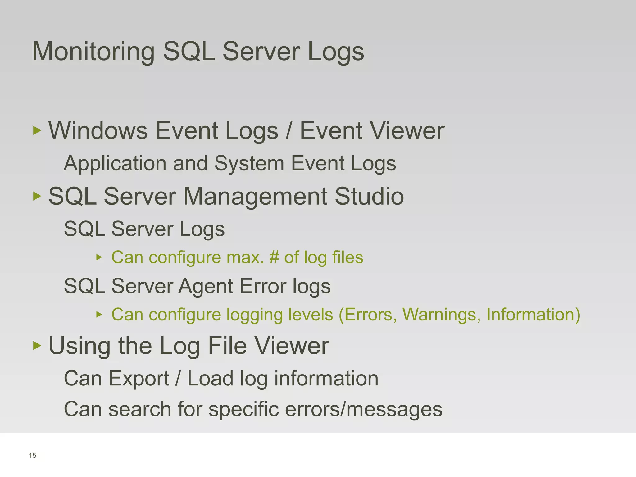 15
‣ Windows Event Logs / Event Viewer
Application and System Event Logs
‣ SQL Server Management Studio
SQL Server Logs
‣ Can configure max. # of log files
SQL Server Agent Error logs
‣ Can configure logging levels (Errors, Warnings, Information)
‣ Using the Log File Viewer
Can Export / Load log information
Can search for specific errors/messages
Monitoring SQL Server Logs
 