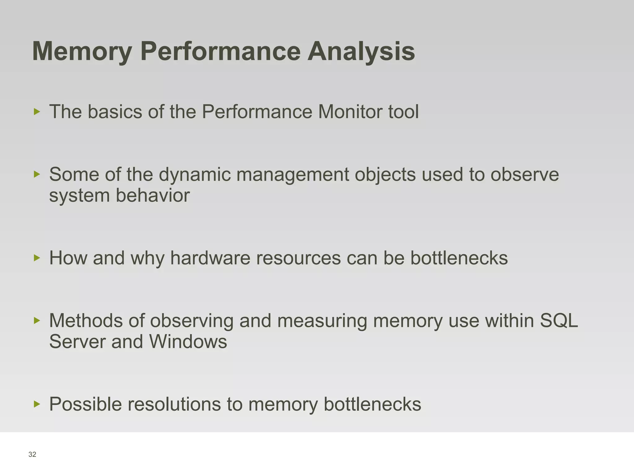 32
Memory Performance Analysis
‣ The basics of the Performance Monitor tool
‣ Some of the dynamic management objects used to observe
system behavior
‣ How and why hardware resources can be bottlenecks
‣ Methods of observing and measuring memory use within SQL
Server and Windows
‣ Possible resolutions to memory bottlenecks
 