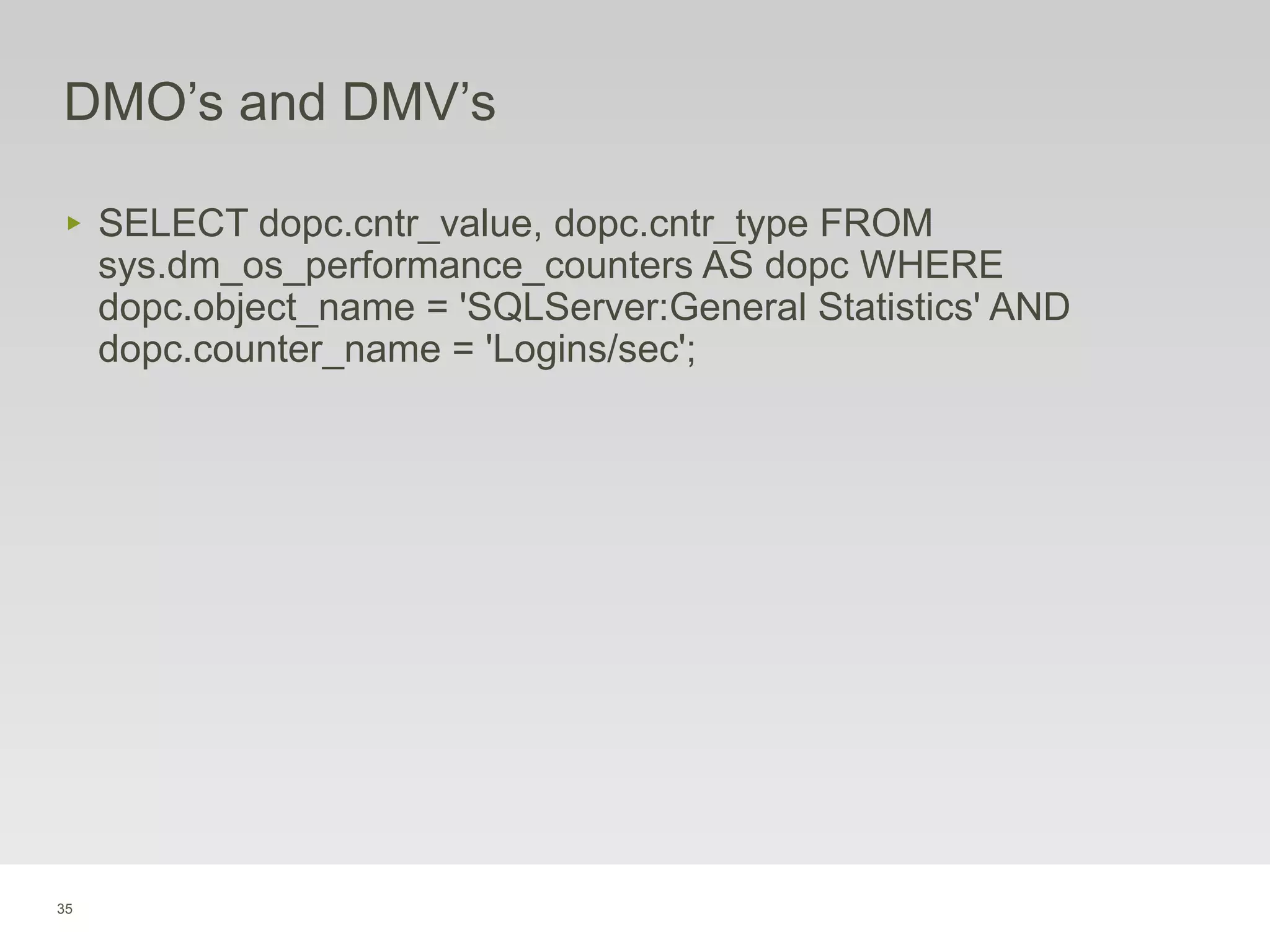 35
DMO’s and DMV’s
‣ SELECT dopc.cntr_value, dopc.cntr_type FROM
sys.dm_os_performance_counters AS dopc WHERE
dopc.object_name = 'SQLServer:General Statistics' AND
dopc.counter_name = 'Logins/sec';
 