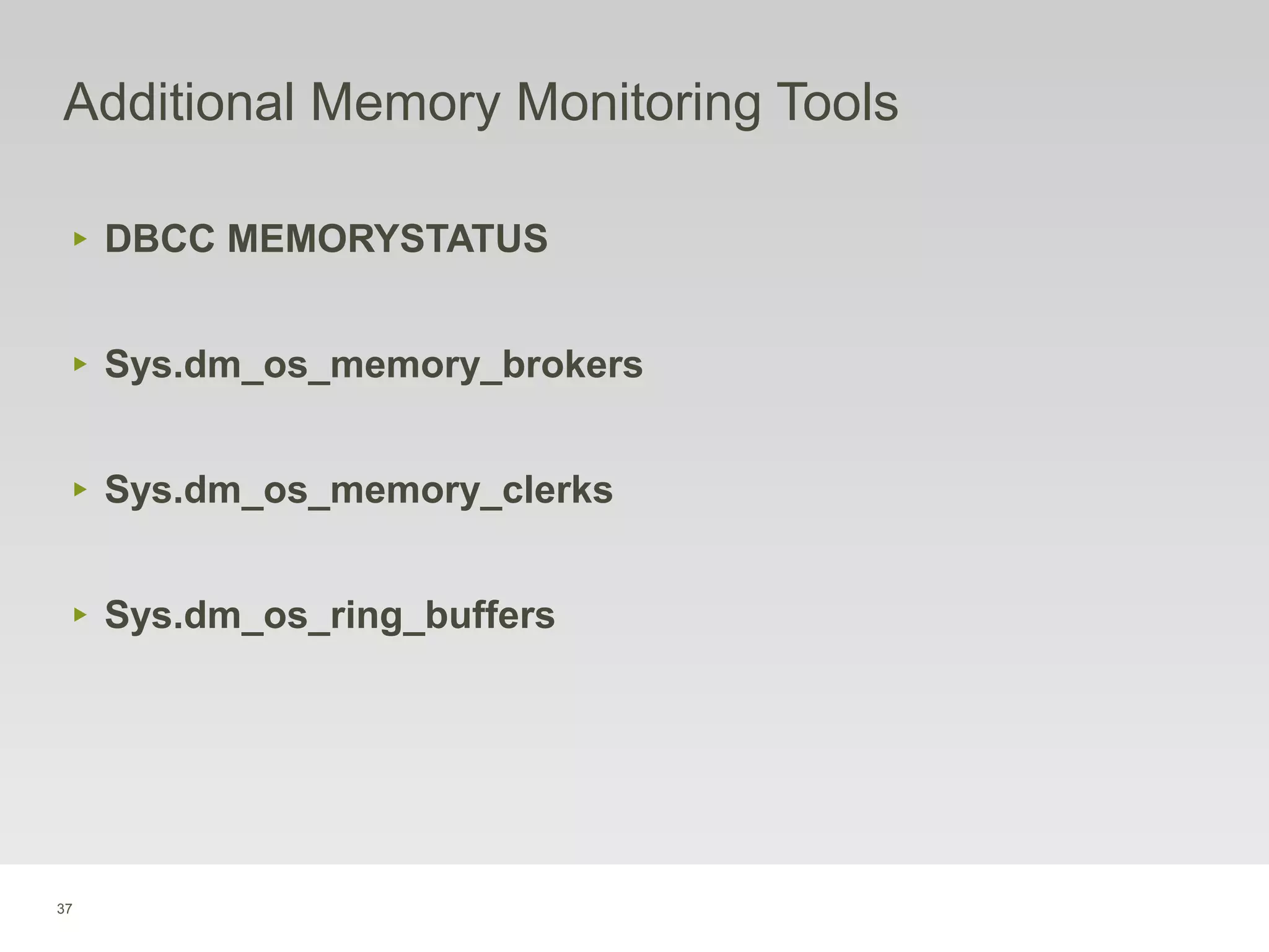 37
Additional Memory Monitoring Tools
‣ DBCC MEMORYSTATUS
‣ Sys.dm_os_memory_brokers
‣ Sys.dm_os_memory_clerks
‣ Sys.dm_os_ring_buffers
 