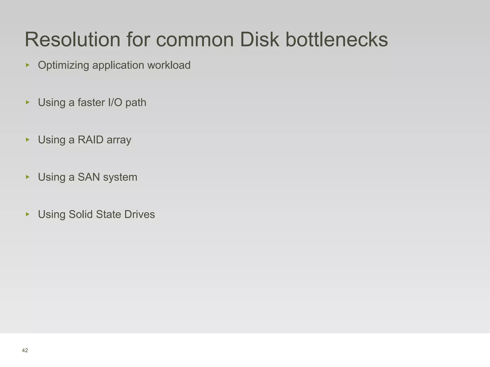 42
Resolution for common Disk bottlenecks
‣ Optimizing application workload
‣ Using a faster I/O path
‣ Using a RAID array
‣ Using a SAN system
‣ Using Solid State Drives
 