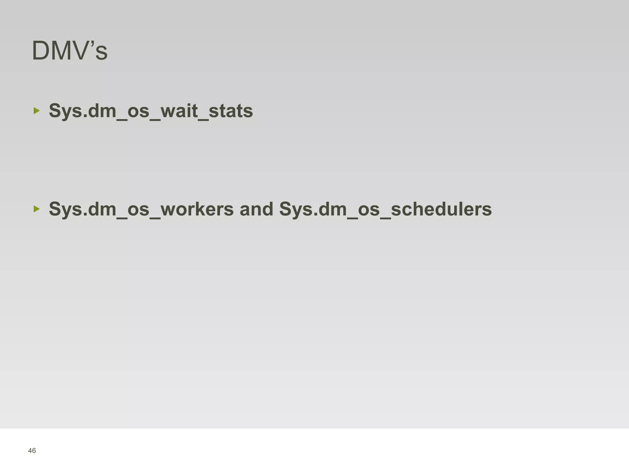 46
DMV’s
‣ Sys.dm_os_wait_stats
‣ Sys.dm_os_workers and Sys.dm_os_schedulers
 