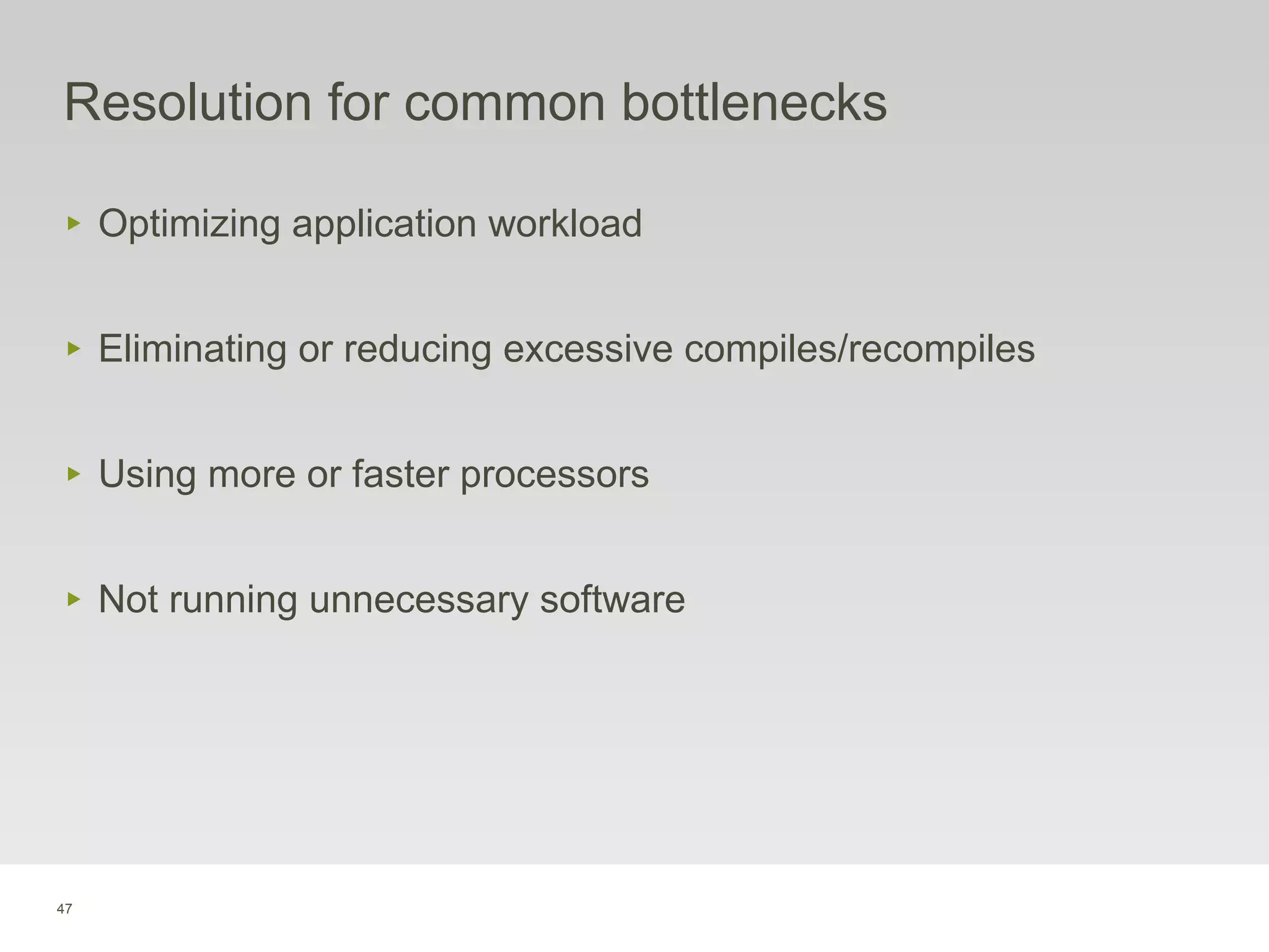 47
Resolution for common bottlenecks
‣ Optimizing application workload
‣ Eliminating or reducing excessive compiles/recompiles
‣ Using more or faster processors
‣ Not running unnecessary software
 