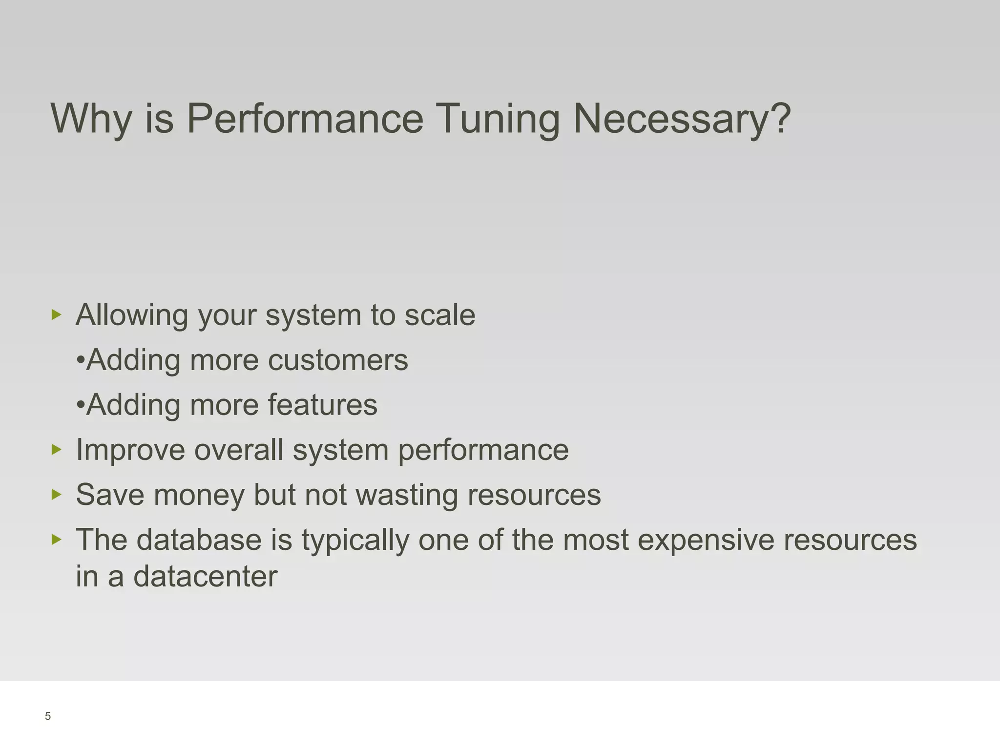 5
Why is Performance Tuning Necessary?
‣ Allowing your system to scale
•Adding more customers
•Adding more features
‣ Improve overall system performance
‣ Save money but not wasting resources
‣ The database is typically one of the most expensive resources
in a datacenter
 