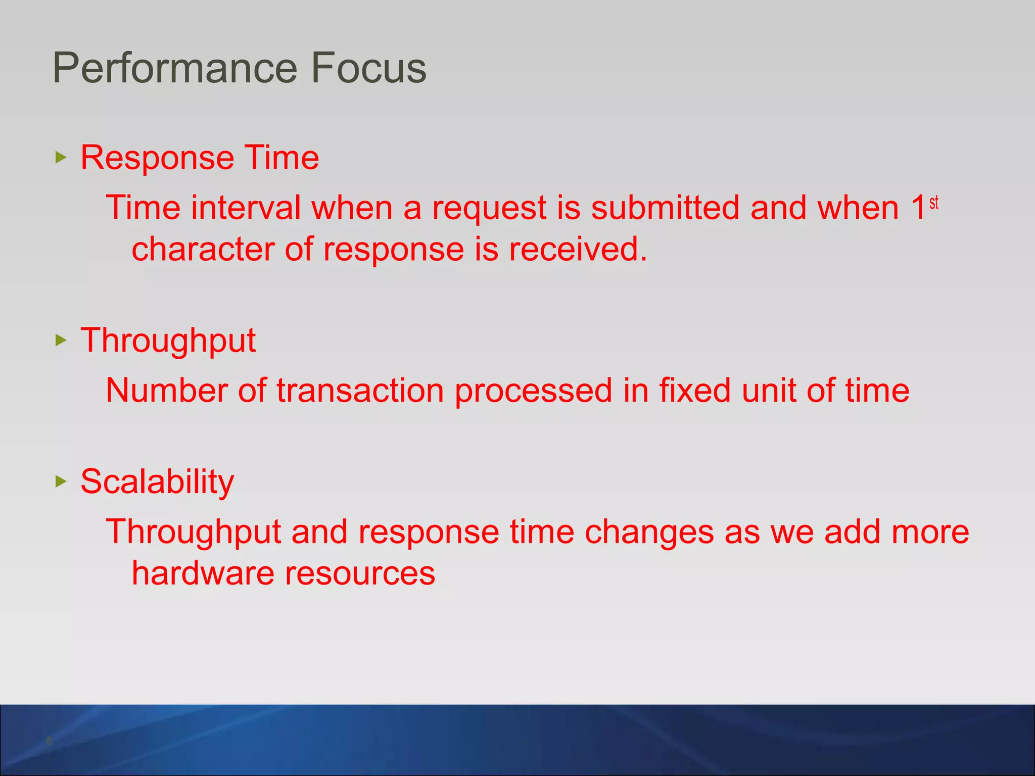 6
Performance Focus
‣ Response Time
Time interval when a request is submitted and when 1st
character of response is received.
‣ Throughput
Number of transaction processed in fixed unit of time
‣ Scalability
Throughput and response time changes as we add more
hardware resources
 